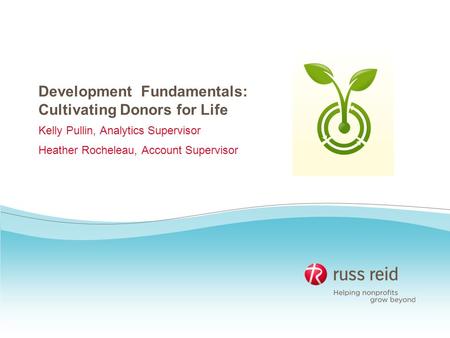 Development Fundamentals: Cultivating Donors for Life Kelly Pullin, Analytics Supervisor Heather Rocheleau, Account Supervisor.