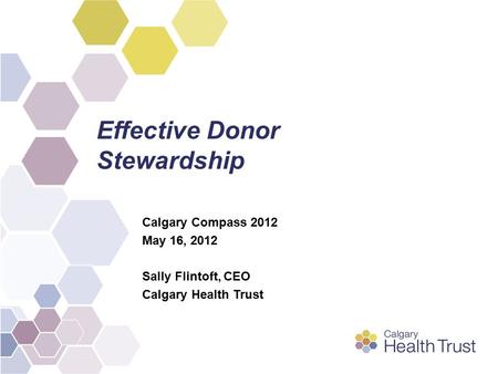 Effective Donor Stewardship Calgary Compass 2012 May 16, 2012 Sally Flintoft, CEO Calgary Health Trust.