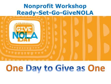 Nonprofit Workshop Ready-Set-Go-GiveNOLA. What is GiveNOLA Day? It’s a community wide event led by the Greater New Orleans Foundation to raise as much.