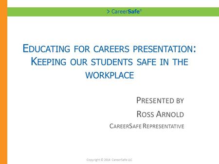 > CareerSafe ® E DUCATING FOR CAREERS PRESENTATION : K EEPING OUR STUDENTS SAFE IN THE WORKPLACE P RESENTED BY R OSS A RNOLD C AREER S AFE R EPRESENTATIVE.