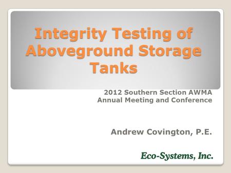 Integrity Testing of Aboveground Storage Tanks 2012 Southern Section AWMA Annual Meeting and Conference Andrew Covington, P.E.