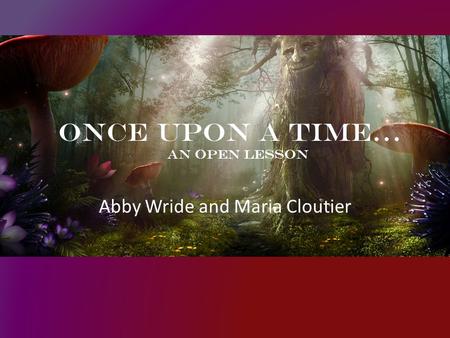Once Upon A Time… An open Lesson Abby Wride and Maria Cloutier.