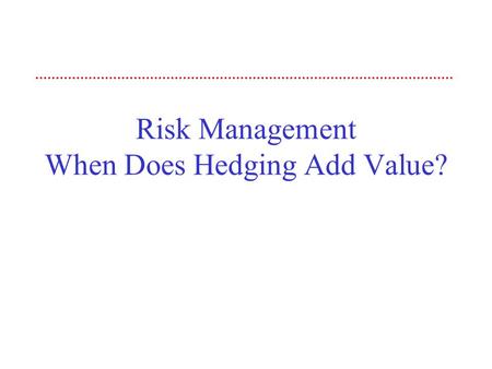 Risk Management When Does Hedging Add Value?. 2 Objective The objective of this session is to examine corporate risk management policies. We begin by.