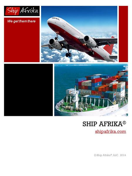 We get them there SHIP AFRIKA ® shipafrika.com shipafrika.com © Ship Afrika ®, LLC. 2014.