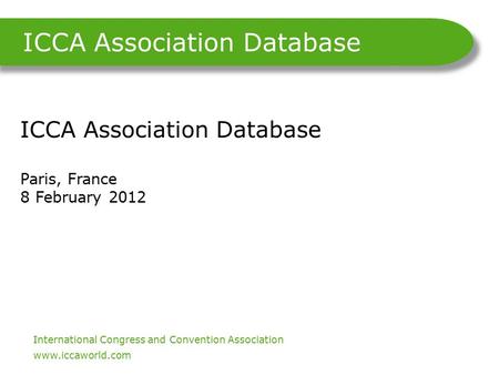 International Congress and Convention Association. www.iccaworld.com ICCA Association Database ICCA Association Database Paris, France 8 February 2012.