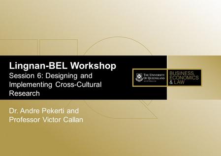 Lingnan-BEL Workshop Session 6: Designing and Implementing Cross-Cultural Research Dr. Andre Pekerti and Professor Victor Callan.