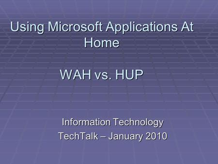 Using Microsoft Applications At Home WAH vs. HUP Information Technology TechTalk – January 2010.
