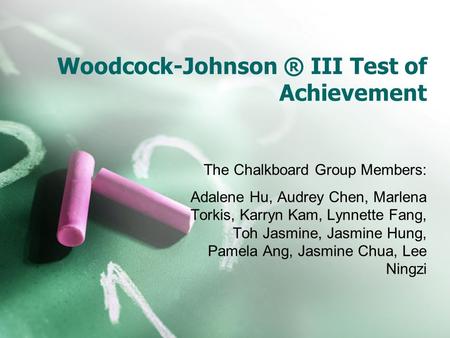 Woodcock-Johnson ® III Test of Achievement The Chalkboard Group Members: Adalene Hu, Audrey Chen, Marlena Torkis, Karryn Kam, Lynnette Fang, Toh Jasmine,