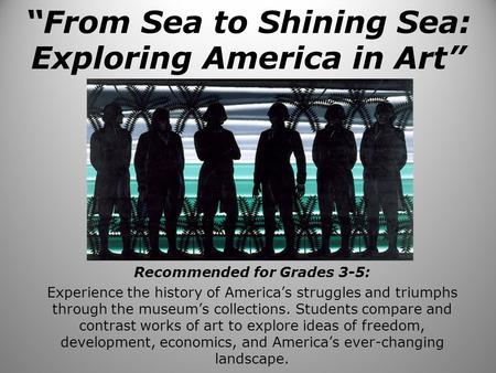 “From Sea to Shining Sea: Exploring America in Art” Recommended for Grades 3-5: Experience the history of America’s struggles and triumphs through the.