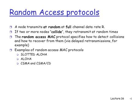Lecture 16 Random Access protocols r A node transmits at random at full channel data rate R. r If two or more nodes “collide”, they retransmit at random.