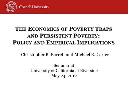Christopher B. Barrett and Michael R. Carter Seminar at University of California at Riverside May 24, 2012 T HE E CONOMICS OF P OVERTY T RAPS AND P ERSISTENT.