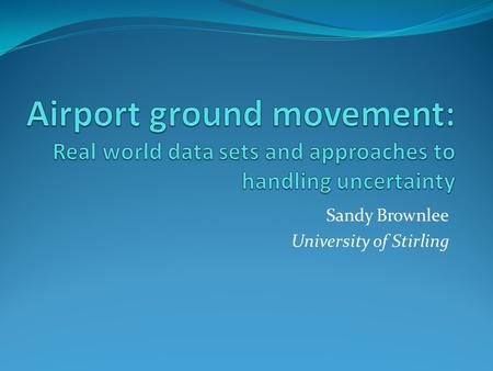 Sandy Brownlee University of Stirling. 2 Outline The ground movement problem Real world data sets OSM / NATS layouts FR24 movements Handling Uncertainty.