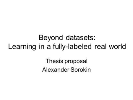 Beyond datasets: Learning in a fully-labeled real world Thesis proposal Alexander Sorokin.