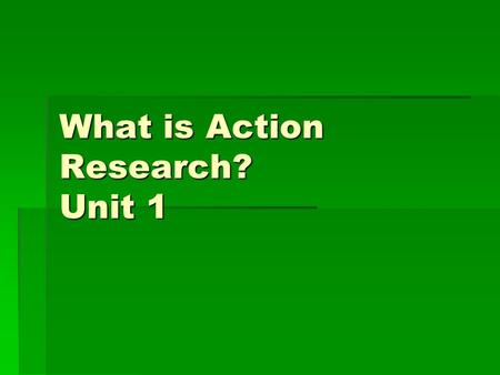 What is Action Research? Unit 1