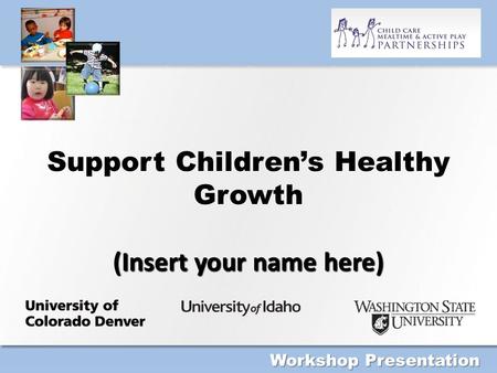 (Insert your name here) Support Children’s Healthy Growth (Insert your name here) Workshop Presentation.