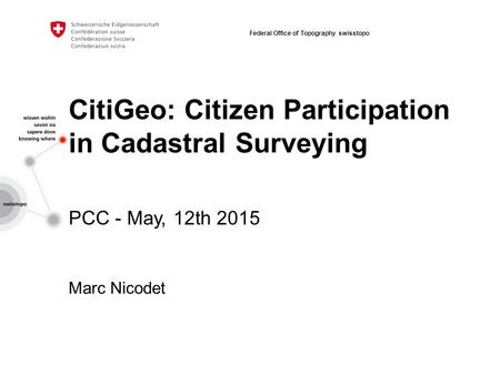 CitiGeo: Citizen Participation in Cadastral Surveying PCC - May, 12th 2015 Marc Nicodet Federal Office of Topography swisstopo.