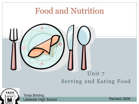 Unit 7 Serving and Eating Food Food and Nutrition Tonja Bolding Lakeside High School Revised 2008.