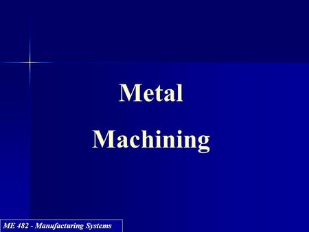 ME 482 - Manufacturing Systems Metal Machining Metal Machining.