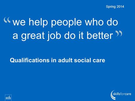 We help people who do a great job do it better Qualifications in adult social care Spring 2014.