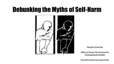 Debunking the Myths of Self-Harm Temple University Office of Senior Vice Provost for Undergraduate Studies Russell Conwell Learning Center.