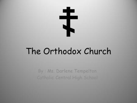 The Orthodox Church By : Ms. Darlene Tempelton Catholic Central High School.