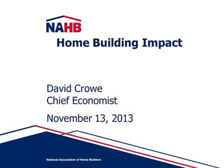 David Crowe Chief Economist November 13, 2013 Home Building Impact.