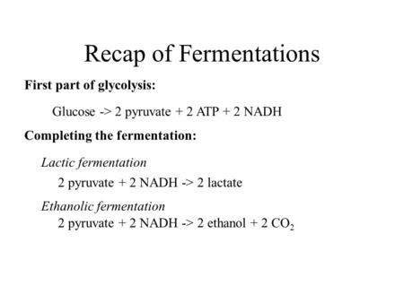 Recap of Fermentations Glucose -> 2 pyruvate + 2 ATP + 2 NADH 2 pyruvate + 2 NADH -> 2 lactate 2 pyruvate + 2 NADH -> 2 ethanol + 2 CO 2 First part of.