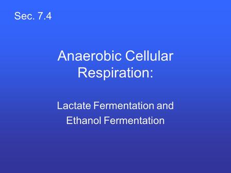 Anaerobic Cellular Respiration: Lactate Fermentation and Ethanol Fermentation Sec. 7.4.