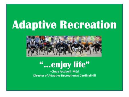 Adaptive Recreation “…enjoy life” - Cindy Jacobelli MEd Director of Adaptive Recreation at Cardinal Hill.