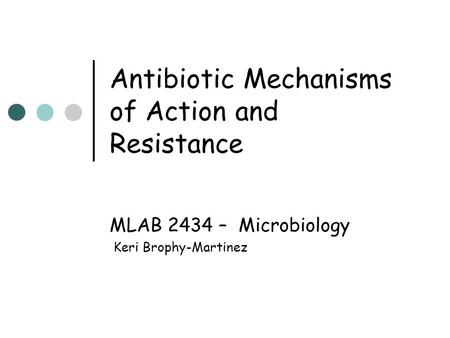 Antibiotic Mechanisms of Action and Resistance MLAB 2434 – Microbiology Keri Brophy-Martinez.