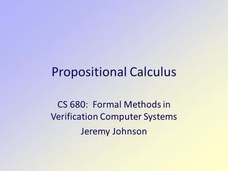 Propositional Calculus CS 680: Formal Methods in Verification Computer Systems Jeremy Johnson.