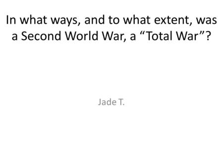 In what ways, and to what extent, was a Second World War, a “Total War”? Jade T.