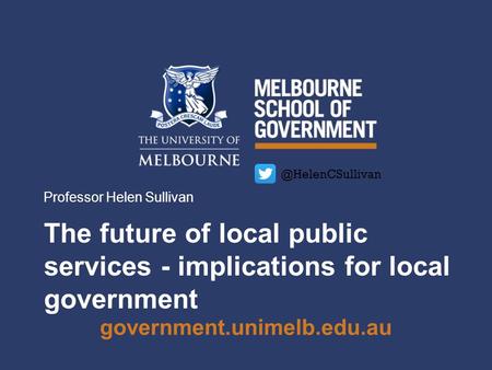 Government.unimelb.edu.au The future of local public services - implications for local government Professor Helen