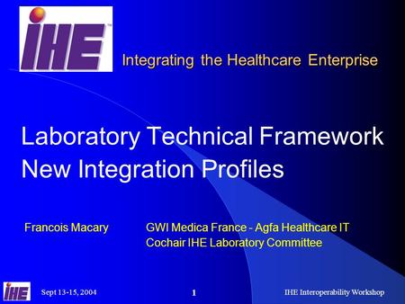 Sept 13-15, 2004IHE Interoperability Workshop 1 Laboratory Technical Framework New Integration Profiles Francois Macary GWI Medica France - Agfa Healthcare.