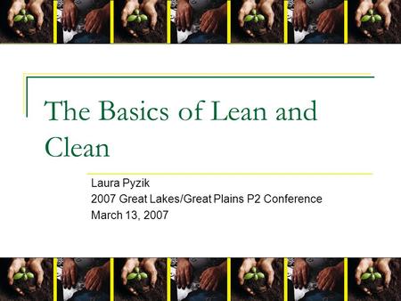 The Basics of Lean and Clean Laura Pyzik 2007 Great Lakes/Great Plains P2 Conference March 13, 2007.