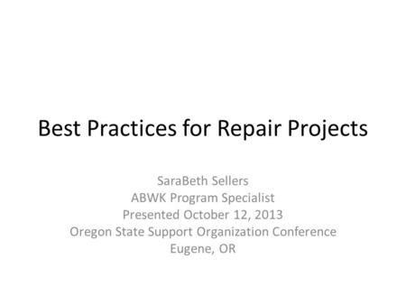Best Practices for Repair Projects SaraBeth Sellers ABWK Program Specialist Presented October 12, 2013 Oregon State Support Organization Conference Eugene,