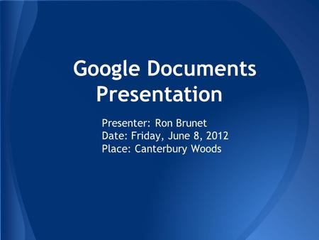 Google Documents Presentation Presenter: Ron Brunet Date: Friday, June 8, 2012 Place: Canterbury Woods.