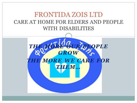 THE MORE OUR PEOPLE GROW THE MORE WE CARE FOR THEM… FRONTIDA ZOIS LTD CARE AT HOME FOR ELDERS AND PEOPLE WITH DISABILITIES.