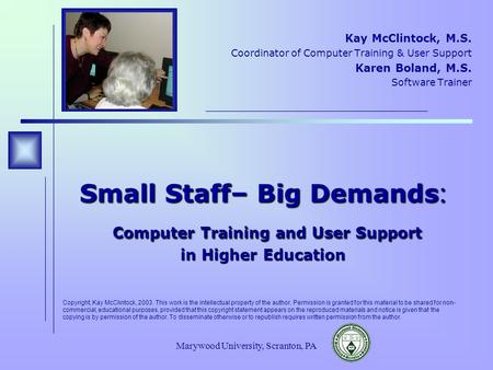 Marywood University, Scranton, PA Small Staff– Big Demands : Computer Training and User Support in Higher Education Kay McClintock, M.S. Coordinator of.