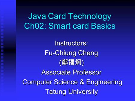 Java Card Technology Ch02: Smart card Basics Instructors: Fu-Chiung Cheng ( 鄭福炯 ) Associate Professor Computer Science & Engineering Computer Science &