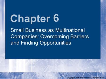 Chapter Copyright© 2004 Thomson Learning All rights reserved 6 Small Business as Multinational Companies: Overcoming Barriers and Finding Opportunities.