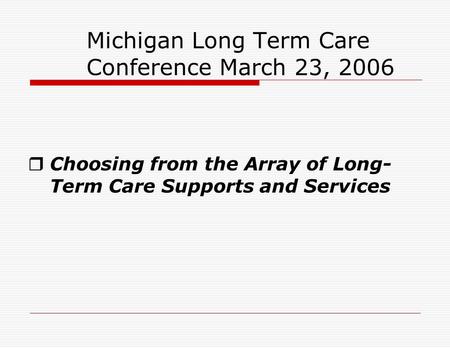 Michigan Long Term Care Conference March 23, 2006  Choosing from the Array of Long- Term Care Supports and Services.