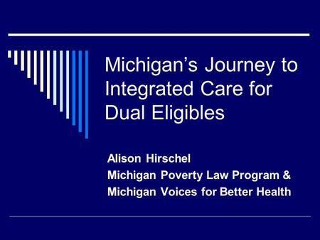 Michigan’s Journey to Integrated Care for Dual Eligibles Alison Hirschel Michigan Poverty Law Program & Michigan Voices for Better Health.