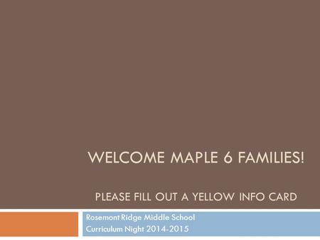 WELCOME MAPLE 6 FAMILIES! PLEASE FILL OUT A YELLOW INFO CARD Rosemont Ridge Middle School Curriculum Night 2014-2015.