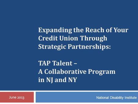 Expanding the Reach of Your Credit Union Through Strategic Partnerships: TAP Talent – A Collaborative Program in NJ and NY June 2013 National Disability.