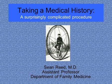 Taking a Medical History: A surprisingly complicated procedure Sean Reed, M.D. Assistant Professor Department of Family Medicine.