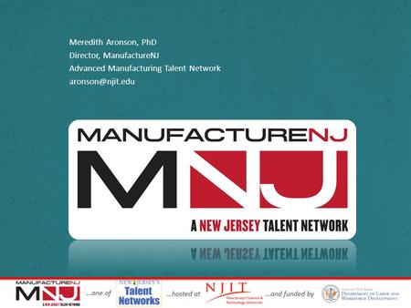 Meredith Aronson, PhD Director, ManufactureNJ Advanced Manufacturing Talent Network
