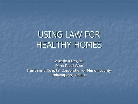 USING LAW FOR HEALTHY HOMES Priscilla Keith, JD Dana Reed Wise Health and Hospital Corporation of Marion county Indianapolis, Indiana.
