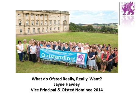 What do Ofsted Really, Really Want? Jayne Hawley Vice Principal & Ofsted Nominee 2014.
