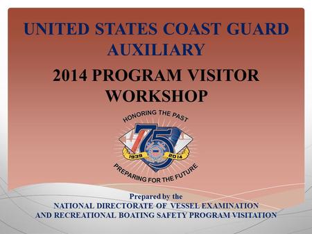 UNITED STATES COAST GUARD AUXILIARY 2014 PROGRAM VISITOR WORKSHOP Prepared by the NATIONAL DIRECTORATE OF VESSEL EXAMINATION AND RECREATIONAL BOATING SAFETY.